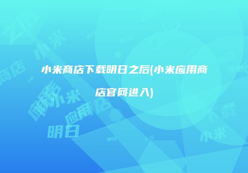 小米商店下载明日之后(小米应用商店官网进入)