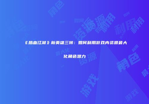 《热血江湖》新英雄三转：如何利用游戏内资源最大化角色潜力