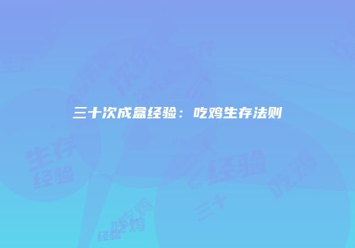 三十次成盒经验：吃鸡生存法则