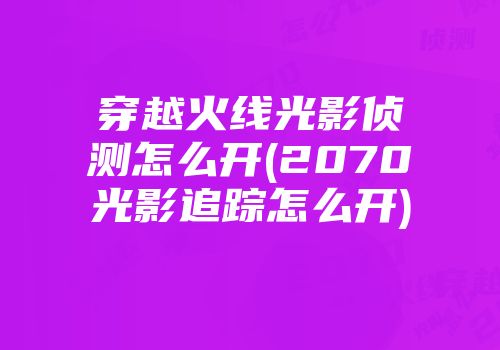 穿越火线光影侦测怎么开(2070光影追踪怎么开)