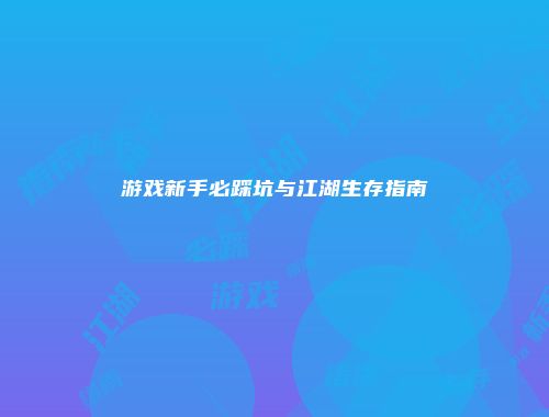 游戏新手必踩坑与江湖生存指南