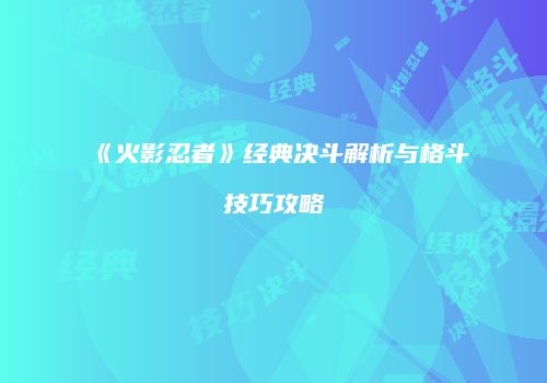 《火影忍者》经典决斗解析与格斗技巧攻略