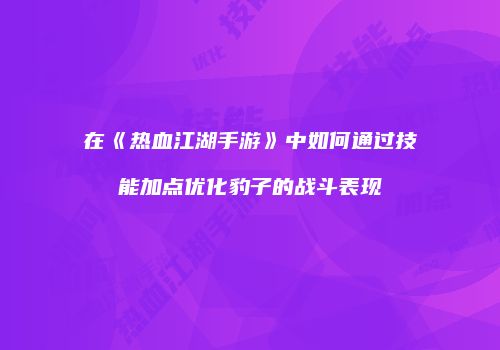 在《热血江湖手游》中如何通过技能加点优化豹子的战斗表现