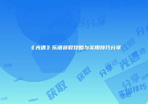 《光遇》乐谱获取攻略与实用技巧分享