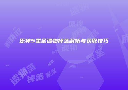 原神5星圣遗物掉落解析与获取技巧