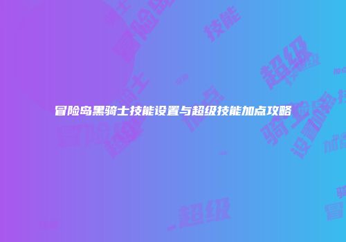 冒险岛黑骑士技能设置与超级技能加点攻略