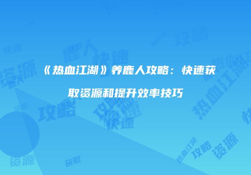 《热血江湖》养鹿人攻略：快速获取资源和提升效率技巧