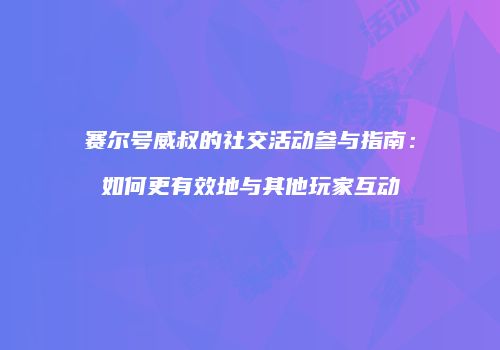 赛尔号威叔的社交活动参与指南：如何更有效地与其他玩家互动