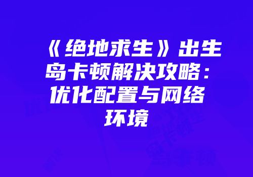 《绝地求生》出生岛卡顿解决攻略：优化配置与网络环境