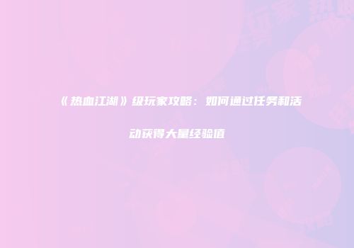 《热血江湖》级玩家攻略：如何通过任务和活动获得大量经验值