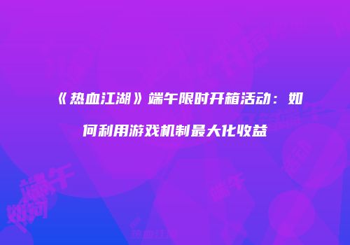 《热血江湖》端午限时开箱活动：如何利用游戏机制最大化收益