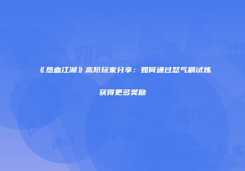 《热血江湖》高阶玩家分享：如何通过怒气刷试炼获得更多奖励