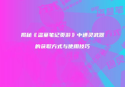 揭秘《盗墓笔记页游》中通灵武器的获取方式与使用技巧