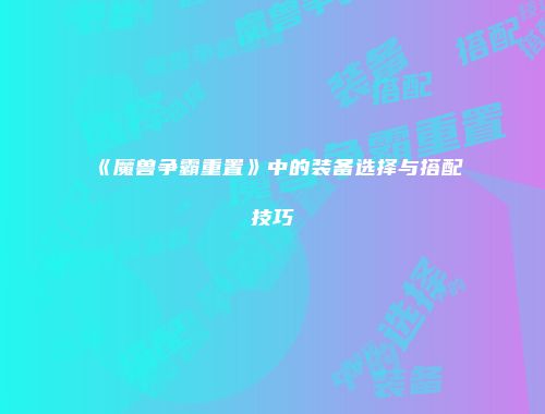 《魔兽争霸重置》中的装备选择与搭配技巧