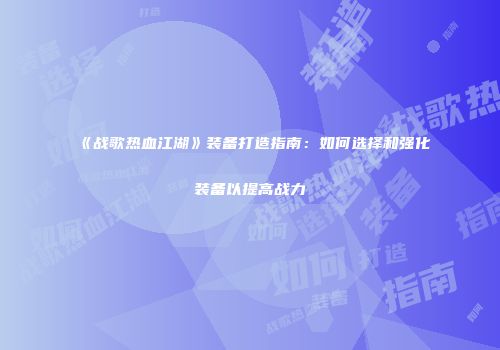 《战歌热血江湖》装备打造指南：如何选择和强化装备以提高战力
