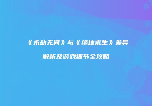 《永劫无间》与《绝地求生》差异解析及游戏细节全攻略