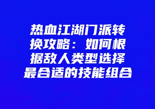 热血江湖门派转换攻略：如何根据敌人类型选择最合适的技能组合