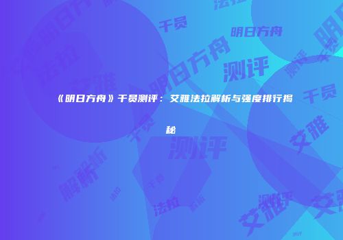 《明日方舟》干员测评：艾雅法拉解析与强度排行揭秘