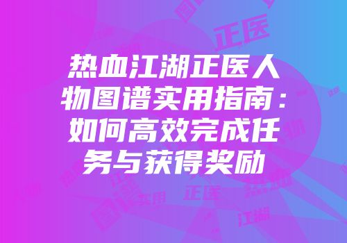 热血江湖正医人物图谱实用指南：如何高效完成任务与获得奖励