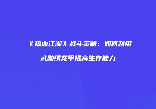 《热血江湖》战斗策略：如何利用武勋绣龙甲提高生存能力