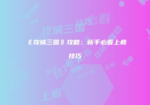 《攻城三国》攻略：新手必看上瘾技巧