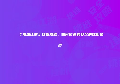 《热血江湖》挂机攻略：如何挑选最安全的挂机地图