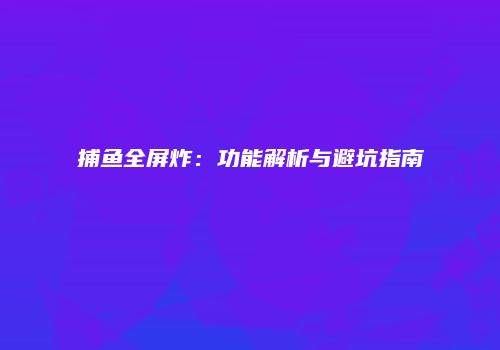 捕鱼全屏炸：功能解析与避坑指南