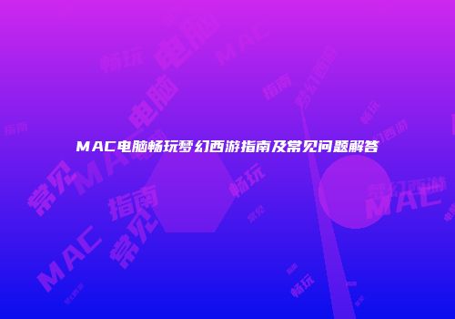 MAC电脑畅玩梦幻西游指南及常见问题解答