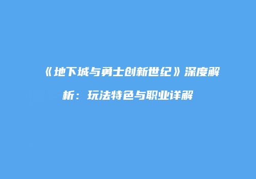 《地下城与勇士创新世纪》深度解析：玩法特色与职业详解