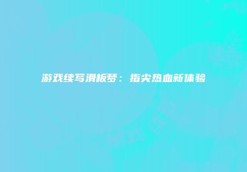 游戏续写滑板梦：指尖热血新体验