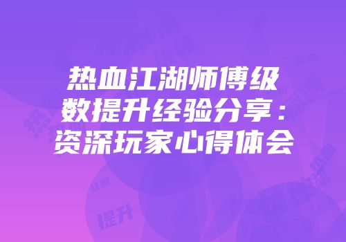 热血江湖师傅级数提升经验分享：资深玩家心得体会
