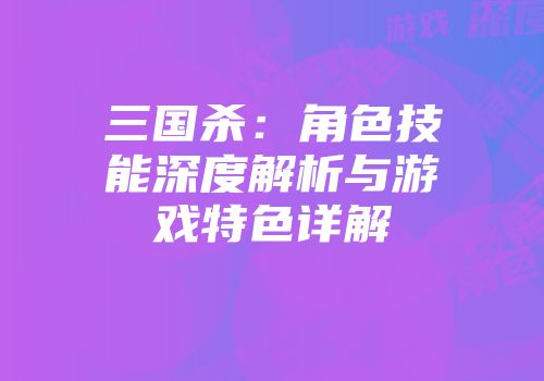 三国杀：角色技能深度解析与游戏特色详解