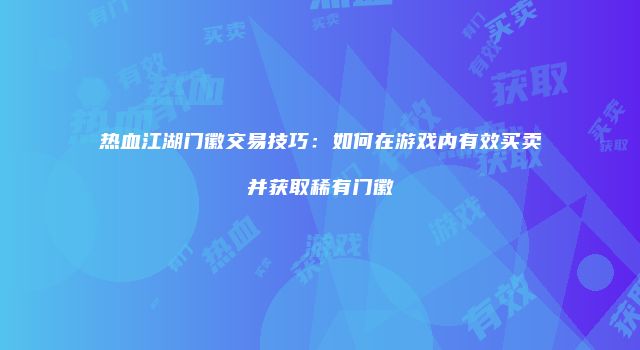 热血江湖门徽交易技巧：如何在游戏内有效买卖并获取稀有门徽