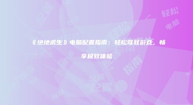 《绝地求生》电脑配置指南：轻松驾驭游戏，畅享极致体验