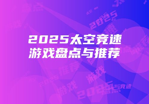 2025太空竞速游戏盘点与推荐