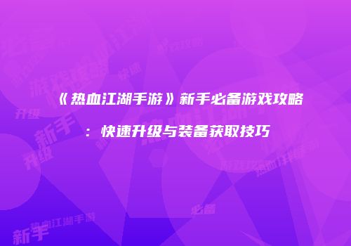 《热血江湖手游》新手必备游戏攻略：快速升级与装备获取技巧