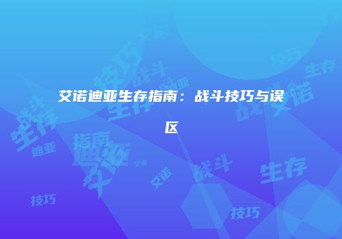 艾诺迪亚生存指南：战斗技巧与误区