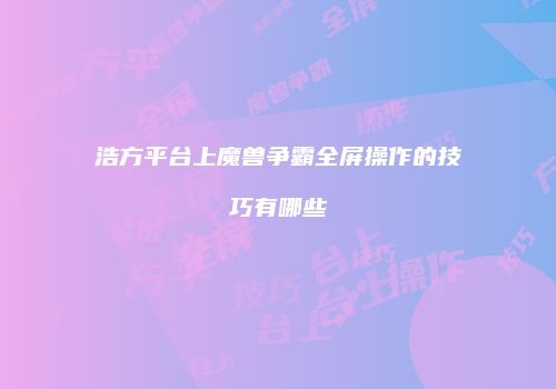 浩方平台上魔兽争霸全屏操作的技巧有哪些