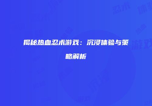 揭秘热血忍术游戏：沉浸体验与策略解析