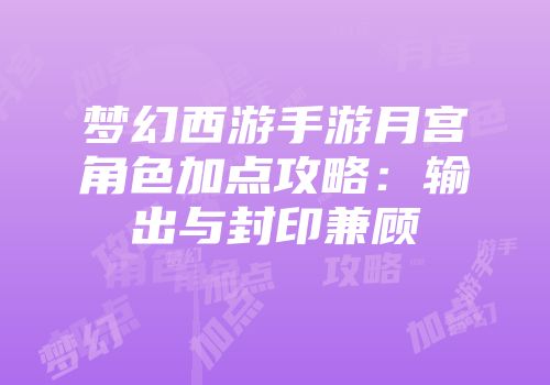 梦幻西游手游月宫角色加点攻略：输出与封印兼顾