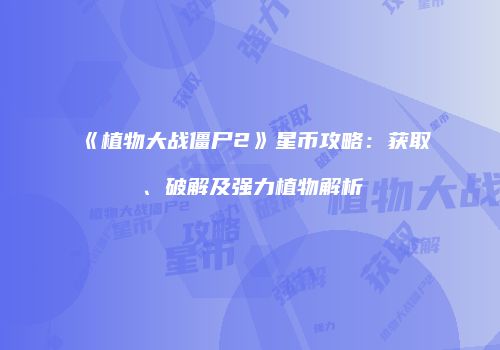 《植物大战僵尸2》星币攻略：获取、破解及强力植物解析