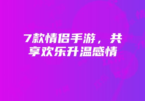 7款情侣手游，共享欢乐升温感情