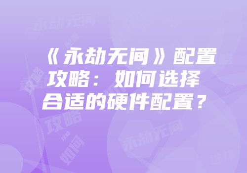 《永劫无间》配置攻略：如何选择合适的硬件配置？