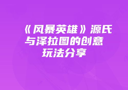 《风暴英雄》源氏与泽拉图的创意玩法分享