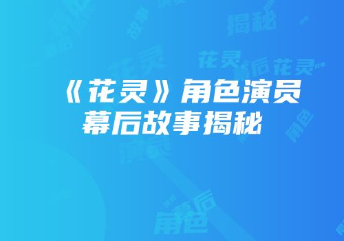 《花灵》角色演员幕后故事揭秘