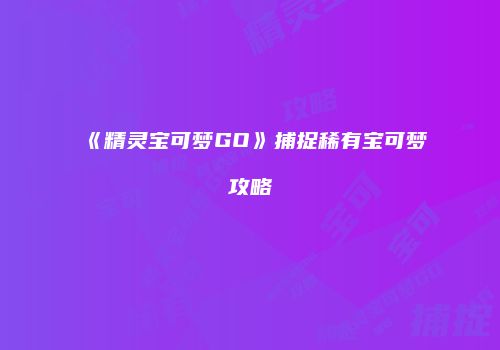 《精灵宝可梦GO》捕捉稀有宝可梦攻略