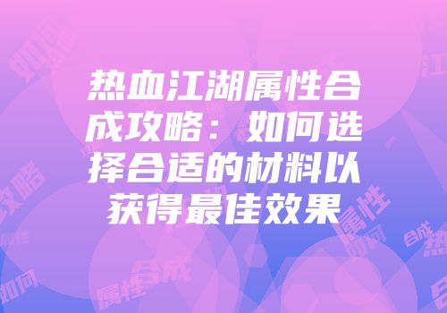 热血江湖属性合成攻略：如何选择合适的材料以获得最佳效果