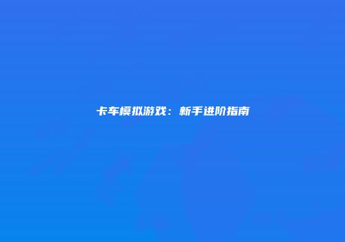 卡车模拟游戏：新手进阶指南