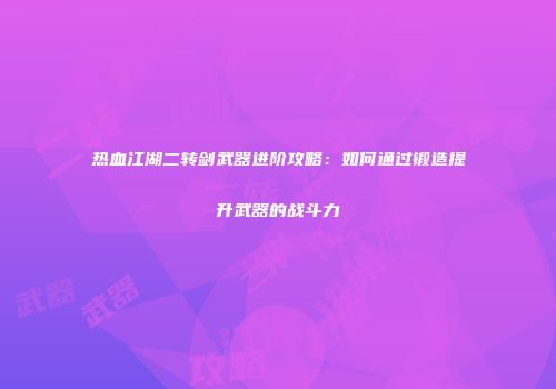 热血江湖二转剑武器进阶攻略：如何通过锻造提升武器的战斗力