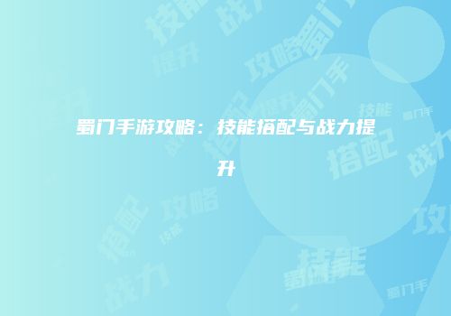 蜀门手游攻略：技能搭配与战力提升